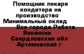 Помощник пекаря-кондитера на производство  › Минимальный оклад ­ 44 000 - Все города Работа » Вакансии   . Свердловская обл.,Артемовский г.